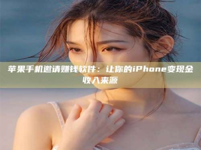 临清苹果手机邀请赚钱软件：让你的iPhone变现金收入来源
