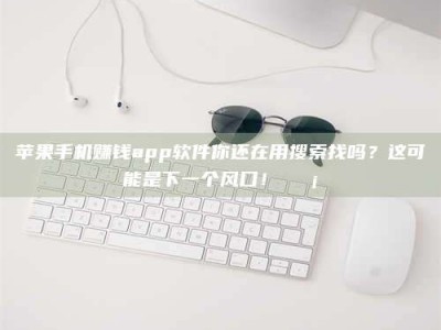 临清苹果手机赚钱app软件你还在用搜索找吗？这可能是下一个风口！💡