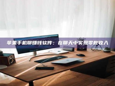 临清苹果手机聊赚钱软件：在聊天中实现零散收入