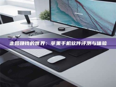 临清走路赚钱的世界：苹果手机软件评测与体验