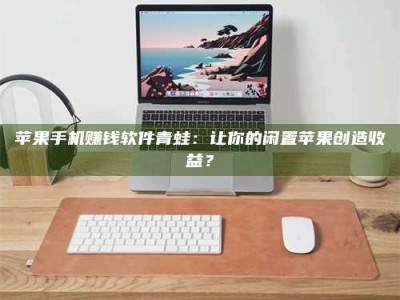 临清苹果手机赚钱软件青蛙：让你的闲置苹果创造收益？