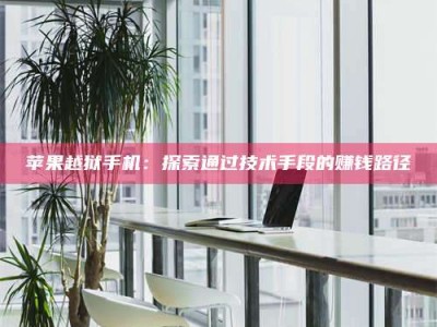 临清苹果越狱手机：探索通过技术手段的赚钱路径