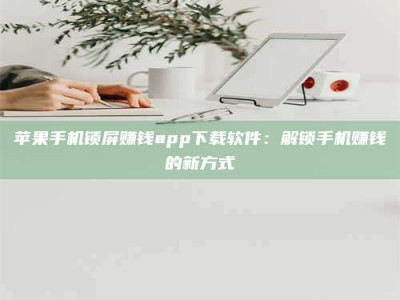 临清苹果手机锁屏赚钱app下载软件：解锁手机赚钱的新方式