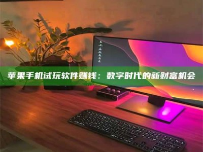 临清苹果手机试玩软件赚钱：数字时代的新财富机会