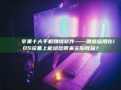 临清📚 苹果十大手机赚钱软件——哪些应用在iOS设备上能给您带来实际收益？