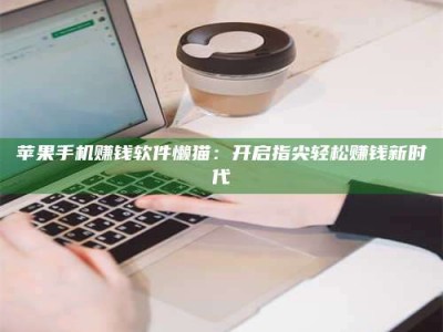 临清苹果手机赚钱软件懒猫：开启指尖轻松赚钱新时代