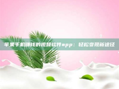 临清苹果手机赚钱的视频软件app：轻松变现新途径