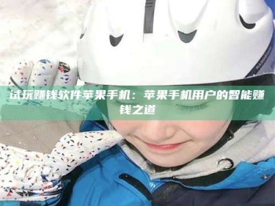 临清试玩赚钱软件苹果手机：苹果手机用户的智能赚钱之道