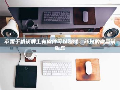 临清苹果手机锁屏上有软件可以赚钱：新兴的微营销生态