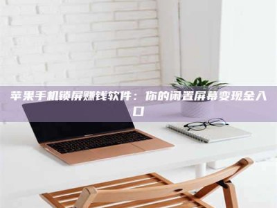 临清苹果手机锁屏赚钱软件：你的闲置屏幕变现金入口