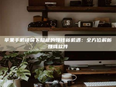 临清苹果手机锁屏下隐藏的赚钱新机遇：全方位解析赚钱软件