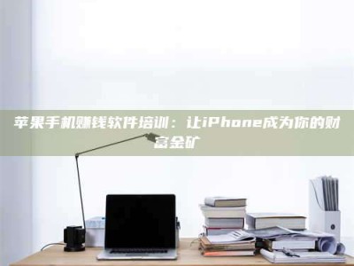 临清苹果手机赚钱软件培训：让iPhone成为你的财富金矿