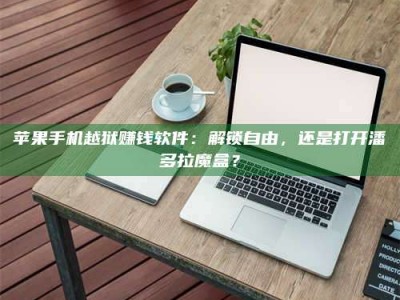 临清苹果手机越狱赚钱软件：解锁自由，还是打开潘多拉魔盒？