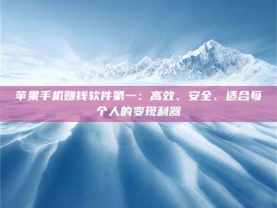 临清苹果手机赚钱软件第一：高效、安全、适合每个人的变现利器