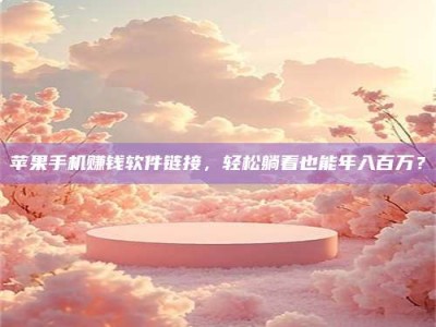 临清苹果手机赚钱软件链接，轻松躺着也能年入百万？