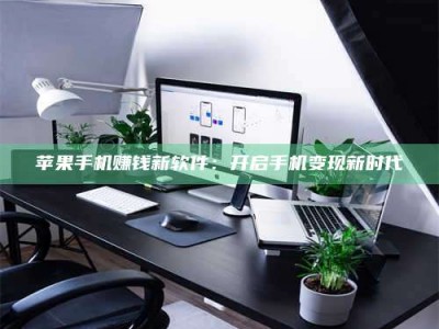 临清苹果手机赚钱新软件：开启手机变现新时代