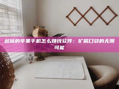 临清越狱的苹果手机怎么赚钱软件：扩展口袋的无限可能