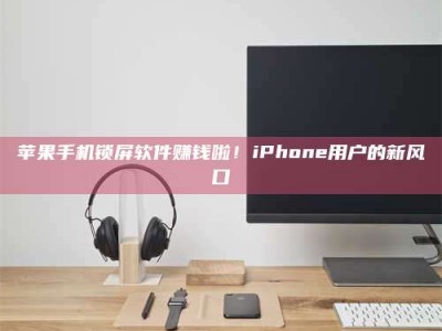 临清苹果手机锁屏软件赚钱啦！iPhone用户的新风口