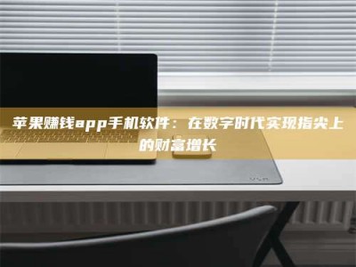 临清苹果赚钱app手机软件：在数字时代实现指尖上的财富增长