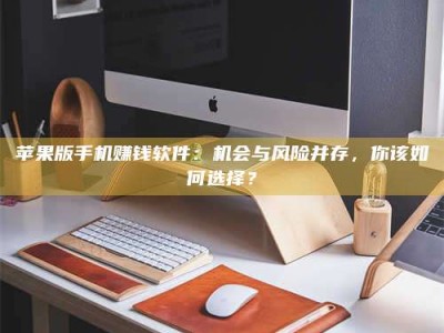 临清苹果版手机赚钱软件：机会与风险并存，你该如何选择？