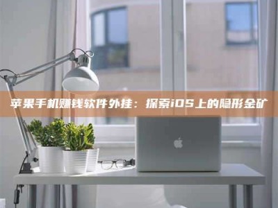 临清苹果手机赚钱软件外挂：探索iOS上的隐形金矿