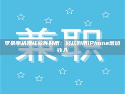 临清苹果手机赚钱软件好用：轻松利用iPhone增加收入