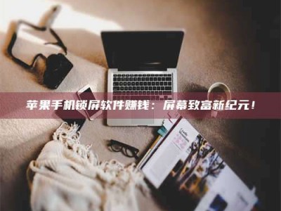 临清苹果手机锁屏软件赚钱：屏幕致富新纪元！