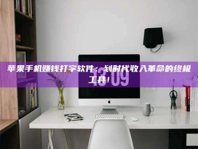 临清苹果手机赚钱打字软件：划时代收入革命的终极工具！