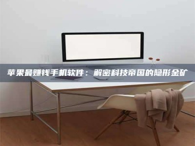 临清苹果最赚钱手机软件：解密科技帝国的隐形金矿
