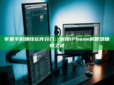 临清苹果手机赚钱软件窍门：利用iPhone的智慧赚钱之道
