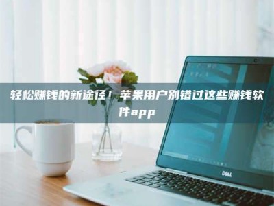 临清轻松赚钱的新途径！苹果用户别错过这些赚钱软件app