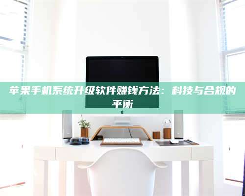 临清苹果手机系统升级软件赚钱方法:科技与合规的平衡 第1张 临清苹果手机系统升级软件赚钱方法:科技与合规的平衡 第1张