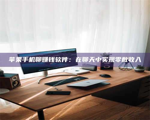 临清苹果手机聊赚钱软件:在聊天中实现零散收入 第1张 临清苹果手机聊赚钱软件:在聊天中实现零散收入 第1张