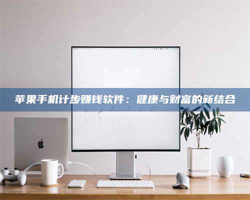 临清苹果手机计步赚钱软件:健康与财富的新结合 第1张 临清苹果手机计步赚钱软件:健康与财富的新结合 第1张