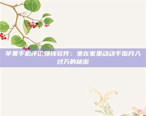 临清苹果手机评论赚钱软件:坐在家里动动手指月入过万的秘密 第1张 临清苹果手机评论赚钱软件:坐在家里动动手指月入过万的秘密 第1张