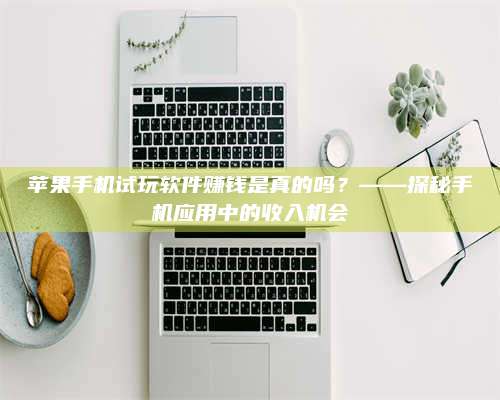 临清苹果手机试玩软件赚钱是真的吗?——探秘手机应用中的收入机会 第1张 临清苹果手机试玩软件赚钱是真的吗?——探秘手机应用中的收入机会 第1张
