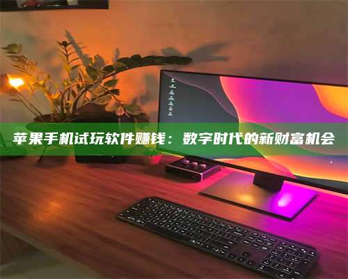 临清苹果手机试玩软件赚钱:数字时代的新财富机会 第1张 临清苹果手机试玩软件赚钱:数字时代的新财富机会 第1张