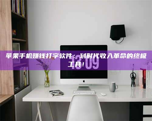 临清苹果手机赚钱打字软件:划时代收入革命的终极工具! 第1张 临清苹果手机赚钱打字软件:划时代收入革命的终极工具! 第1张