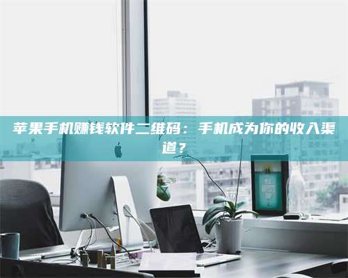 临清苹果手机赚钱软件二维码:手机成为你的收入渠道? 第1张 临清苹果手机赚钱软件二维码:手机成为你的收入渠道? 第1张