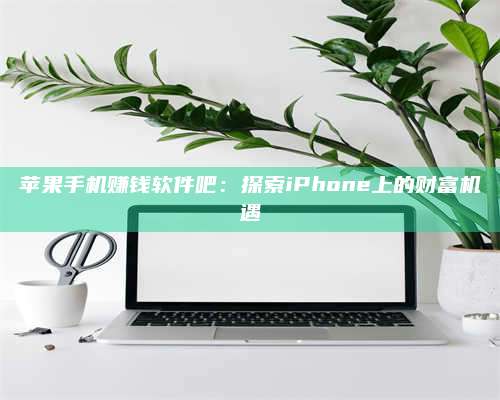 临清苹果手机赚钱软件吧:探索iPhone上的财富机遇 第1张 临清苹果手机赚钱软件吧:探索iPhone上的财富机遇 第1张