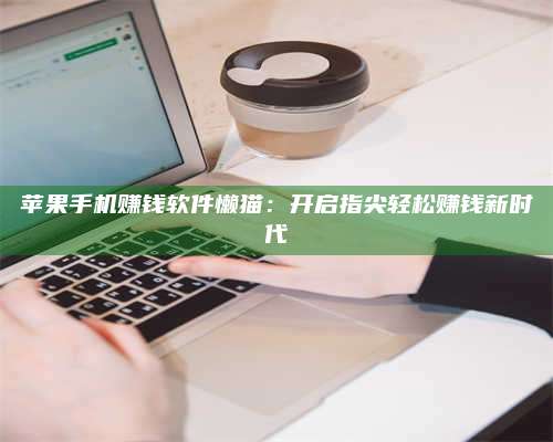 临清苹果手机赚钱软件懒猫:开启指尖轻松赚钱新时代 第1张 临清苹果手机赚钱软件懒猫:开启指尖轻松赚钱新时代 第1张