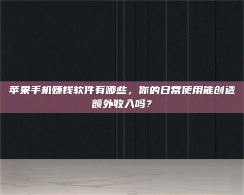 临清苹果手机赚钱软件有哪些,你的日常使用能创造额外收入吗? 第1张 临清苹果手机赚钱软件有哪些,你的日常使用能创造额外收入吗? 第1张