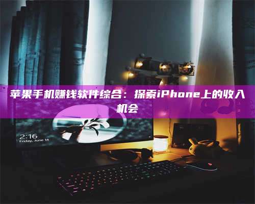 临清苹果手机赚钱软件综合:探索iPhone上的收入机会 第1张 临清苹果手机赚钱软件综合:探索iPhone上的收入机会 第1张