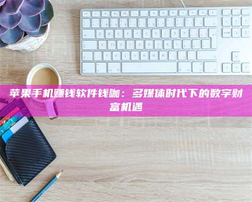 临清苹果手机赚钱软件钱咖:多媒体时代下的数字财富机遇 第1张 临清苹果手机赚钱软件钱咖:多媒体时代下的数字财富机遇 第1张