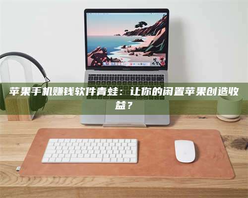 临清苹果手机赚钱软件青蛙:让你的闲置苹果创造收益? 第1张 临清苹果手机赚钱软件青蛙:让你的闲置苹果创造收益? 第1张