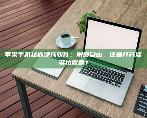 临清苹果手机越狱赚钱软件:解锁自由,还是打开潘多拉魔盒? 第1张 临清苹果手机越狱赚钱软件:解锁自由,还是打开潘多拉魔盒? 第1张
