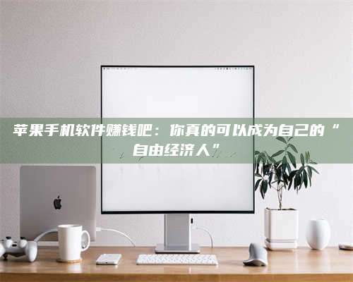 临清苹果手机软件赚钱吧:你真的可以成为自己的“自由经济人” 第1张 临清苹果手机软件赚钱吧:你真的可以成为自己的“自由经济人” 第1张