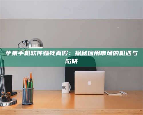 临清苹果手机软件赚钱真假:探秘应用市场的机遇与陷阱 第1张 临清苹果手机软件赚钱真假:探秘应用市场的机遇与陷阱 第1张