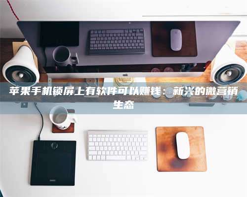 临清苹果手机锁屏上有软件可以赚钱:新兴的微营销生态 第1张 临清苹果手机锁屏上有软件可以赚钱:新兴的微营销生态 第1张