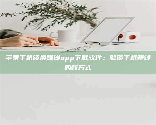 临清苹果手机锁屏赚钱app下载软件:解锁手机赚钱的新方式 第1张 临清苹果手机锁屏赚钱app下载软件:解锁手机赚钱的新方式 第1张